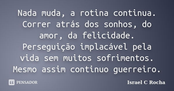 Nada muda, a rotina continua. Correr atrás dos sonhos, do amor, da felicidade. Perseguição implacável pela vida sem muitos sofrimentos. Mesmo assim continuo gue... Frase de Israel C. Rocha.