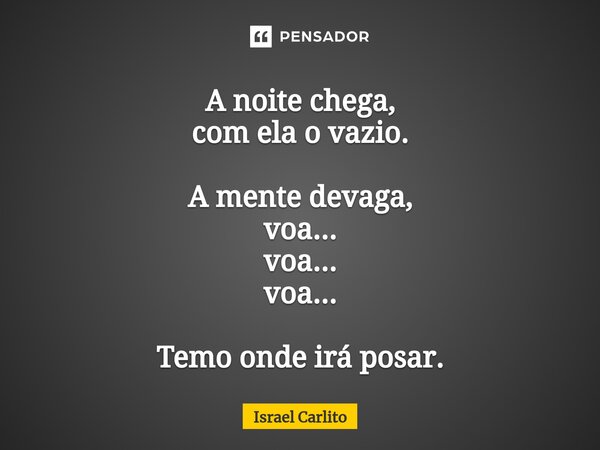 ⁠A noite chega, com ela o vazio. A mente devaga, voa... voa... voa... Temo onde irá posar.... Frase de Israel Carlito.