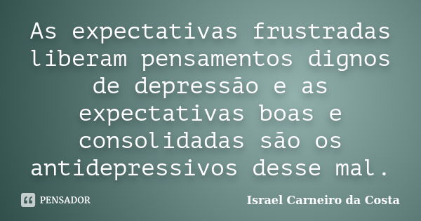 As expectativas frustradas liberam pensamentos dignos de depressão e as expectativas boas e consolidadas são os antidepressivos desse mal.... Frase de Israel Carneiro da Costa.