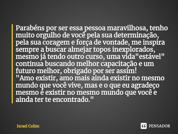 ⁠Parabéns por ser essa pessoa maravilhosa, tenho muito orgulho de você pela sua determinação, pela sua coragem e força de vontade, me inspira sempre a buscar al... Frase de Israel Colim.