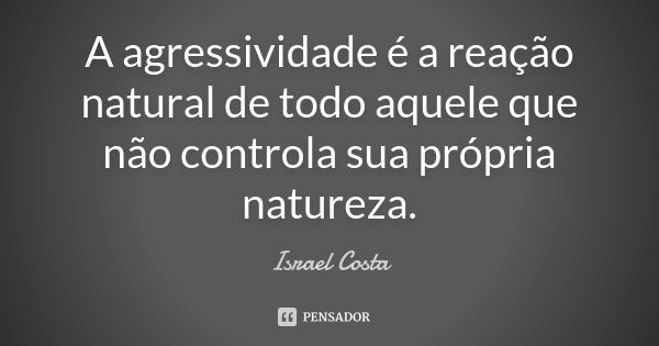 A agressividade é a reação natural de todo aquele que não controla sua própria natureza.... Frase de Israel Costa.