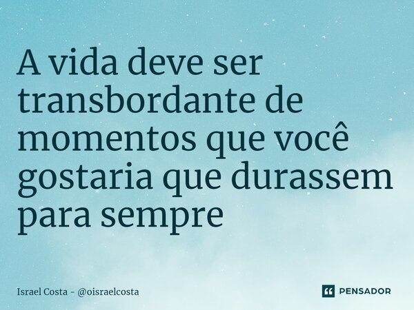 ⁠A vida deve ser transbordante de momentos que você gostaria que durassem para sempre... Frase de Israel Costa - oisraelcosta.