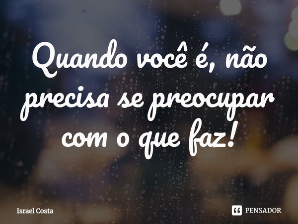⁠Quando você é, não precisa se preocupar com o que faz!... Frase de Israel Costa.