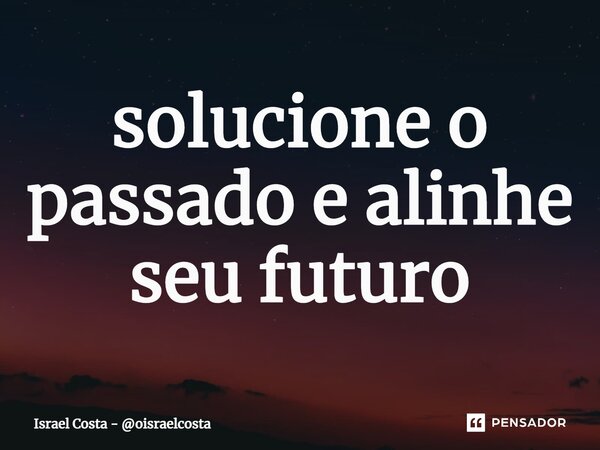 ⁠solucione o passado e alinhe seu futuro... Frase de Israel Costa - oisraelcosta.