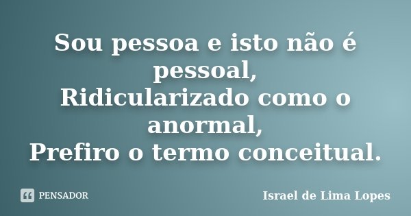 Sou pessoa e isto não é pessoal, Ridicularizado como o anormal, Prefiro o termo conceitual.... Frase de Israel de Lima Lopes.