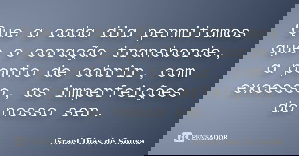 Que a cada dia permitamos que o coração transborde, a ponto de cobrir, com excesso, as imperfeições do nosso ser.... Frase de Israel Dias de Sousa.