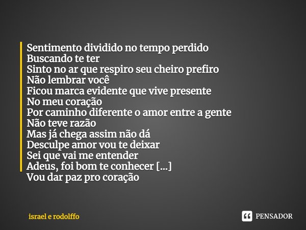 ⁠Sentimento dividido no tempo perdido
Buscando te ter
Sinto no ar que respiro seu cheiro prefiro
Não lembrar você
Ficou marca evidente que vive presente
No meu ... Frase de Israel e Rodolffo.