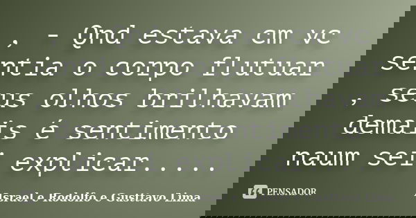 , - Qnd estava cm vc sentia o corpo flutuar , seus olhos brilhavam demais é sentimento naum sei explicar........ Frase de Israel e Rodolfo e Gusttavo Lima.
