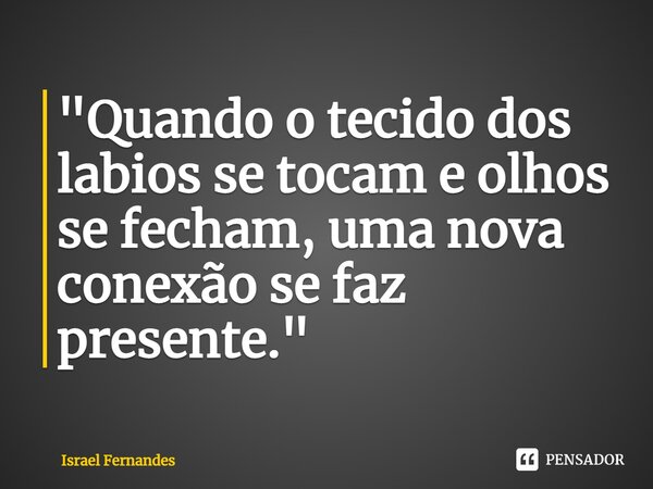 ⁠"Quando o tecido dos labios se tocam e olhos se fecham, uma nova conexão se faz presente."... Frase de Israel Fernandes.