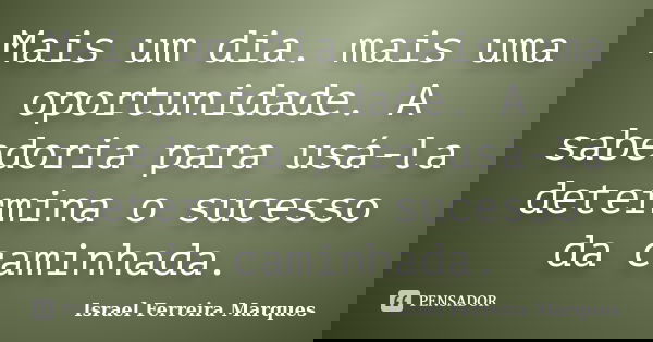 Mais um dia. mais uma oportunidade. A sabedoria para usá-la determina o sucesso da caminhada.... Frase de Israel Ferreira Marques.