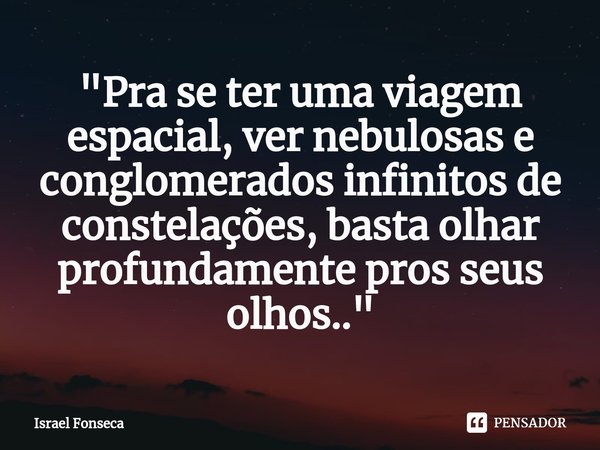 ⁠"Pra se ter uma viagem espacial, ver nebulosas e conglomerados infinitos de constelações, basta olhar profundamente pros seus olhos.."... Frase de Israel Fonseca.