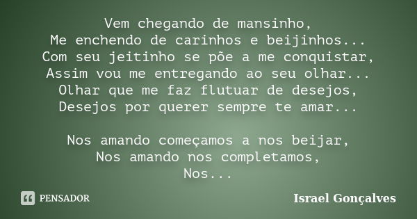 Vem chegando de mansinho, Me enchendo de carinhos e beijinhos... Com seu jeitinho se põe a me conquistar, Assim vou me entregando ao seu olhar... Olhar que me f... Frase de Israel Gonçalves.