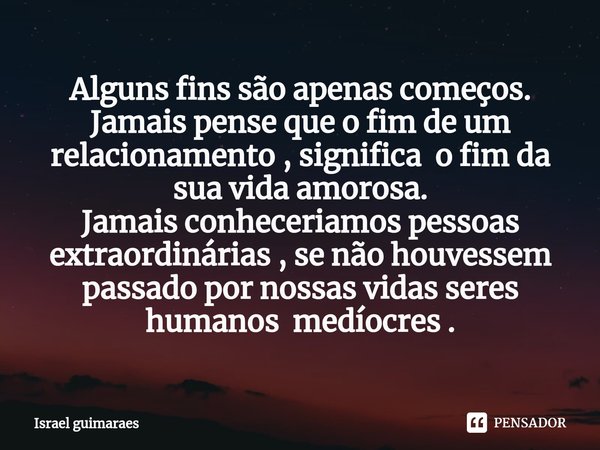 ⁠Alguns fins são apenas começos. Jamais pense que o fim de um relacionamento , significa o fim da sua vida amorosa. Jamais conheceriamos pessoas extraordinárias... Frase de Israel guimaraes.