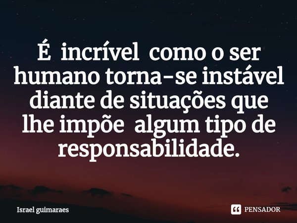 ⁠É incrível como o ser humano torna-se instável diante de situações que lhe impõe algum tipo de responsabilidade.... Frase de Israel guimaraes.