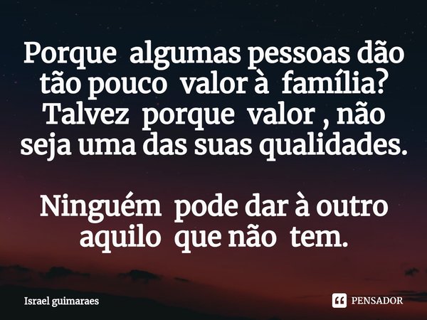 ⁠Porque algumas pessoas dão tão pouco valor à família? Talvez porque valor , não seja uma das suas qualidades. Ninguém pode dar à outro aquilo que não tem.... Frase de Israel guimaraes.