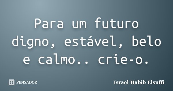 Para um futuro digno, estável, belo e calmo.. crie-o.... Frase de Israel Habib Elsuffi.