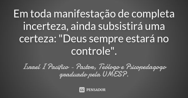 Em toda manifestação de completa incerteza, ainda subsistirá uma certeza: "Deus sempre estará no controle".... Frase de Israel I Pacifico - Pastor, Teólogo e Psicopedagogo graduado pela UMESP..