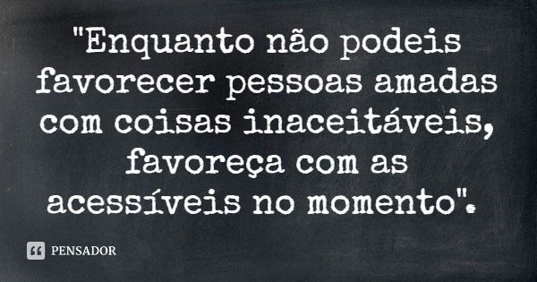 "Enquanto não podeis favorecer pessoas amadas com coisas inaceitáveis, favoreça com as acessíveis no momento".... Frase de Israel I Pacifico. Pastor, Teólogo e Psicopedagogo graduado pela UMESP.
