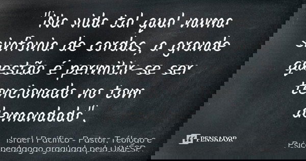 "Na vida tal qual numa sinfonia de cordas, a grande questão é permitir-se ser tencionado no tom demandado".... Frase de Israel I Pacifico. Pastor, Teólogo e Psicopedagogo graduado pela UMESP..