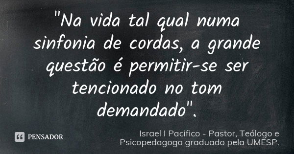 "Na vida tal qual numa sinfonia de cordas, a grande questão é permitir-se ser tencionado no tom demandado".... Frase de Israel I Pacifico. Pastor, Teólogo e Psicopedagogo graduado pela UMESP..