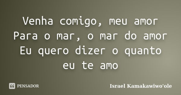 Venha comigo, meu amor Para o mar, o mar do amor Eu quero dizer o quanto eu te amo... Frase de Israel Kamakawiwo'ole.