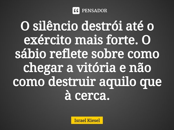 ⁠O silêncio destrói até o exército mais forte. O sábio reflete sobre como chegar a vitória e não como destruir aquilo que à cerca.... Frase de Israel Kiesel.