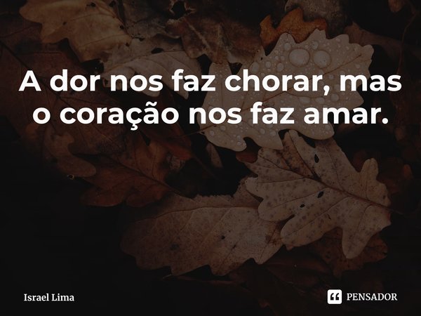 A dor nos faz chorar, mas o coração nos faz amar.... Frase de Israel Lima.