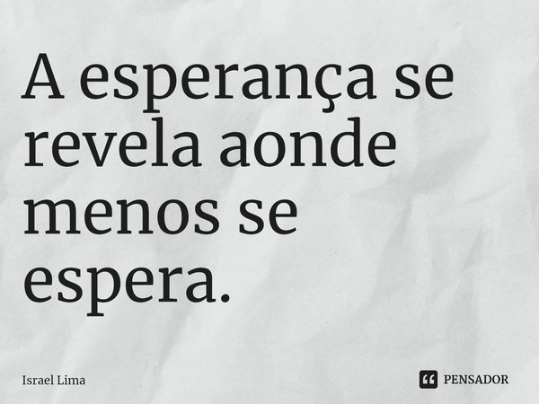 ⁠A esperança se revela aonde menos se espera.... Frase de Israel Lima.
