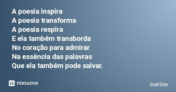 A poesia inspira A poesia transforma A poesia respira E ela também transborda No coração para admirar Na essência das palavras Que ela também pode salvar.... Frase de Israel Lima.