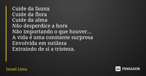 Cuide da fauna Cuide da flora Cuide da alma Não desperdice a hora Não importando o que houver... A vida é uma constante surpresa Envolvida em sutileza Extraindo... Frase de Israel Lima.