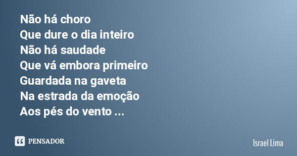 Não há choro Que dure o dia inteiro Não há saudade Que vá embora primeiro Guardada na gaveta Na estrada da emoção Aos pés do vento Sobre as linhas desse rincão.... Frase de Israel Lima.