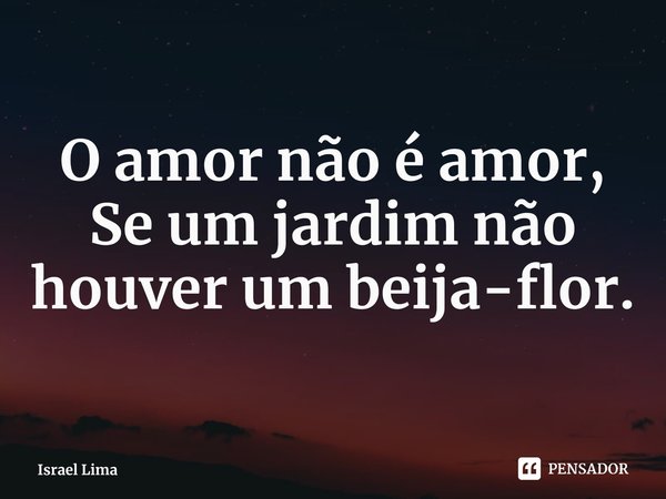 ⁠O amor não é amor,
Se um jardim não houver um beija-flor.... Frase de Israel Lima.
