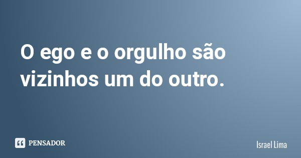 O ego e o orgulho são vizinhos um do outro.... Frase de Israel Lima.