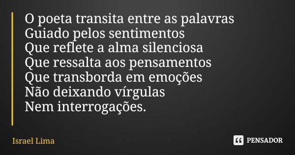 O poeta transita entre as palavras Guiado pelos sentimentos Que reflete a alma silenciosa Que ressalta aos pensamentos Que transborda em emoções Não deixando ví... Frase de Israel Lima.