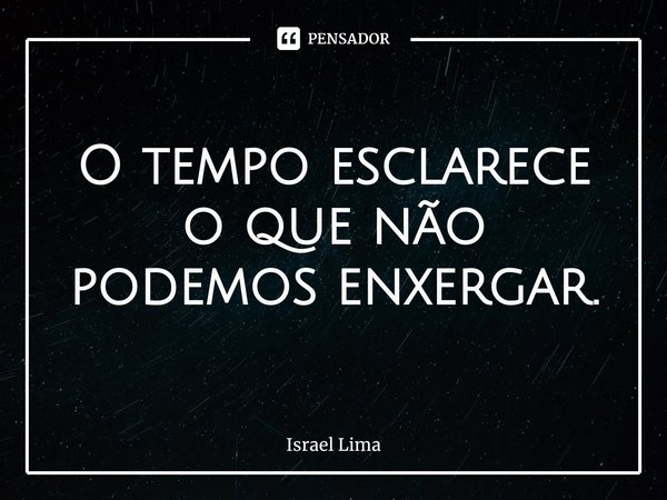 ⁠O tempo esclarece o que não podemos enxergar.... Frase de Israel Lima.