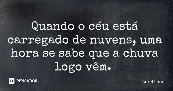 Quando o céu está carregado de nuvens, uma hora se sabe que a chuva logo vêm.... Frase de Israel Lima.
