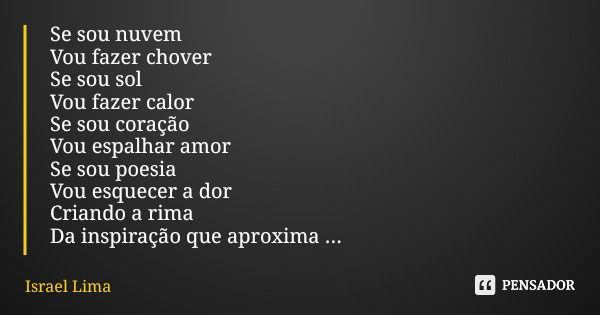 Se sou nuvem Vou fazer chover Se sou sol Vou fazer calor Se sou coração Vou espalhar amor Se sou poesia Vou esquecer a dor Criando a rima Da inspiração que apro... Frase de Israel Lima.