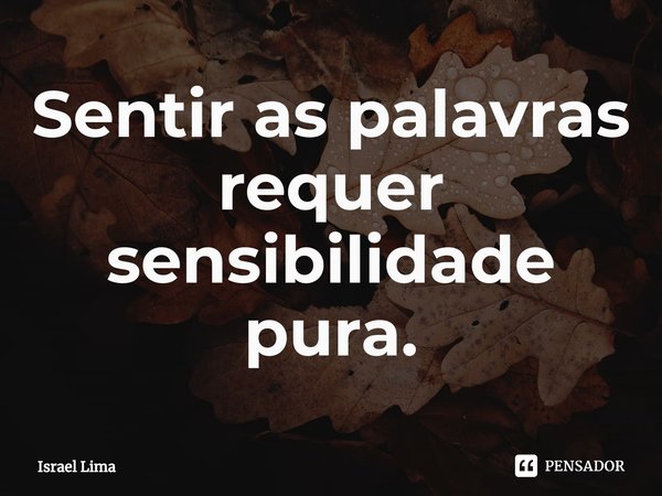 ⁠Sentir as palavras requer sensibilidade pura.... Frase de Israel Lima.