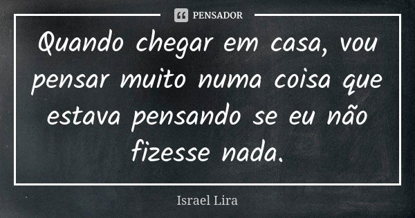 Quando chegar em casa, vou pensar muito numa coisa que estava pensando se eu não fizesse nada.... Frase de Israel Lira.