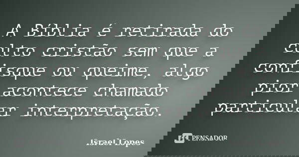 A Bíblia é retirada do culto cristão sem que a confisque ou queime, algo pior acontece chamado particular interpretação.... Frase de Israel Lopes.