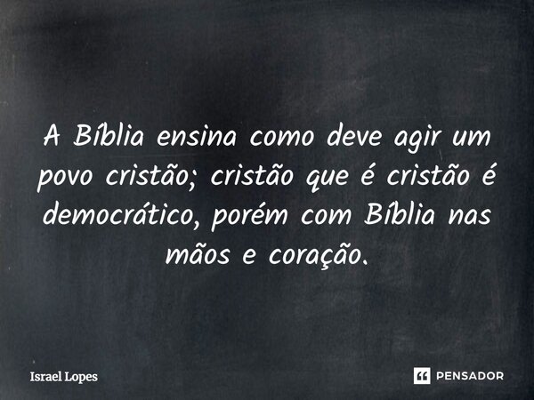 ⁠ A Bíblia ensina como deve agir um povo cristão; cristão que é cristão é democrático, porém com Bíblia nas mãos e coração.... Frase de Israel Lopes.
