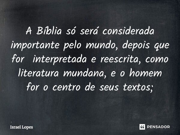 ⁠A Bíblia só será considerada importante pelo mundo, depois que for interpretada e reescrita, como literatura mundana, e o homem for o centro de seus textos;... Frase de Israel Lopes.