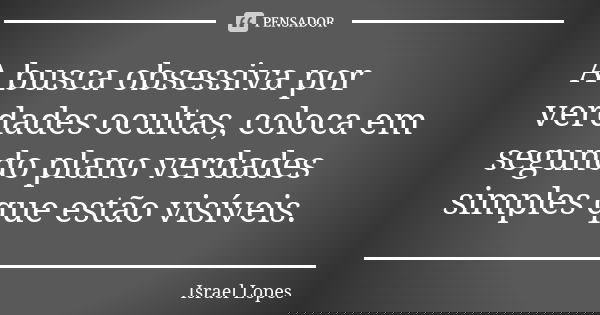 A busca obsessiva por verdades ocultas, coloca em segundo plano verdades simples que estão visíveis.... Frase de Israel Lopes.