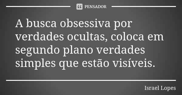 A busca obsessiva por verdades ocultas, coloca em segundo plano verdades simples que estão visíveis.... Frase de Israel Lopes.