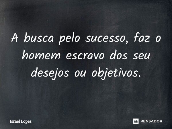 ⁠A busca pelo sucesso, faz o homem escravo dos seu desejos ou objetivos.... Frase de Israel Lopes.