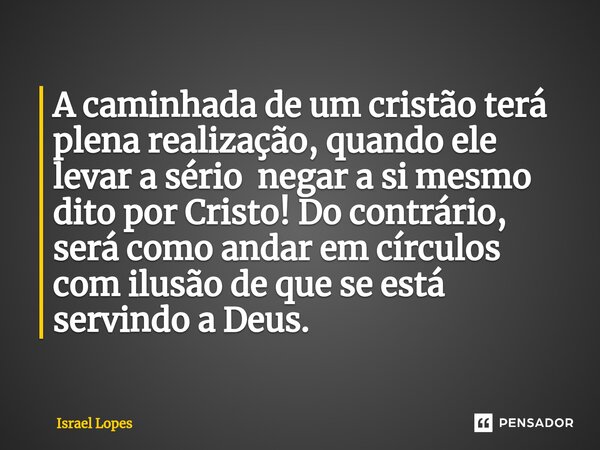 ⁠A caminhada de um cristão terá plena realização, quando ele levar a sério negar a si mesmo dito por Cristo! Do contrário, será como andar em círculos com ilusã... Frase de Israel Lopes.