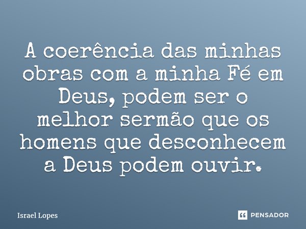 ⁠A coerência das minhas obras com a minha Fé em Deus, podem ser o melhor sermão que os homens que desconhecem a Deus podem ouvir.... Frase de Israel Lopes.