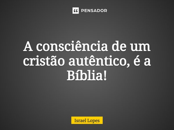 ⁠A consciência de um cristão autêntico, é a Bíblia!... Frase de Israel Lopes.