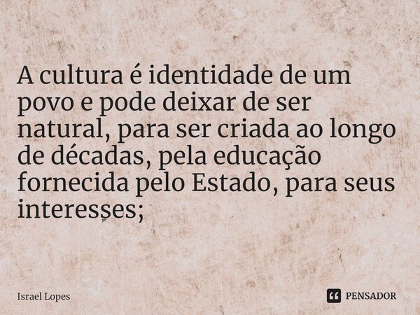 ⁠A cultura é identidade de um povo e pode deixar de ser natural, para ser criada ao longo de décadas, pela educação fornecida pelo Estado, para seus interesses;... Frase de Israel Lopes.
