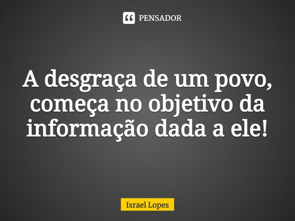 ⁠A desgraça de um povo, começa no objetivo da informação dada a ele!... Frase de Israel Lopes.